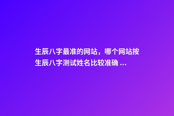 生辰八字最准的网站，哪个网站按生辰八字测试姓名比较准确 八字网站哪个靠谱，现在测生辰八字的网站太多了不知道哪个准？-第1张-观点-玄机派